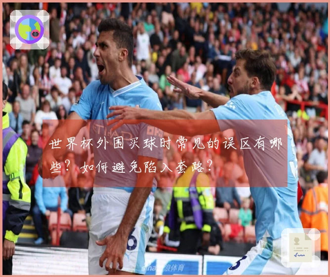 世界杯外围买球时常见的误区有哪些？如何避免陷入套路？