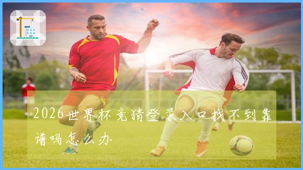 2026世界杯竞猜登录入口找不到靠谱吗怎么办