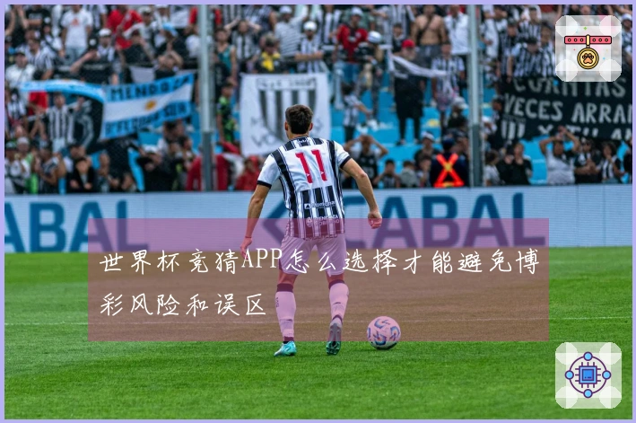 世界杯竞猜APP怎么选择才能避免博彩风险和误区