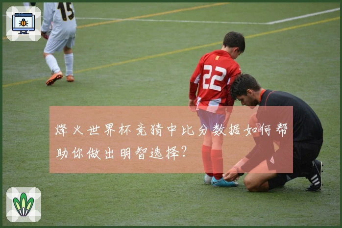 烽火世界杯竞猜中比分数据如何帮助你做出明智选择？