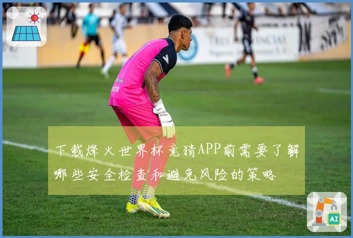 下载烽火世界杯竞猜APP前需要了解哪些安全检查和避免风险的策略