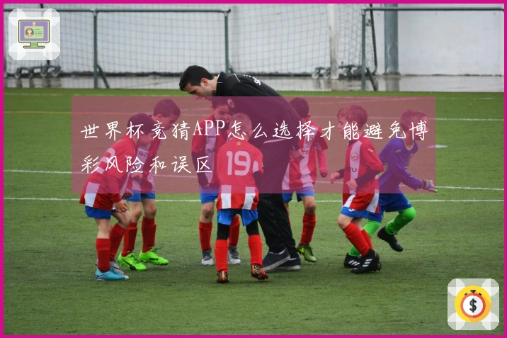 世界杯竞猜APP怎么选择才能避免博彩风险和误区