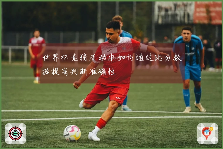 世界杯竞猜活动中如何通过比分数据提高判断准确性