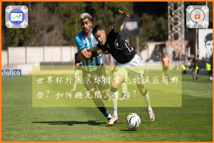世界杯外围买球时常见的误区有哪些？如何避免陷入套路？