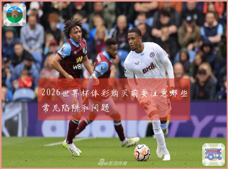2026世界杯体彩购买前要注意哪些常见陷阱和问题