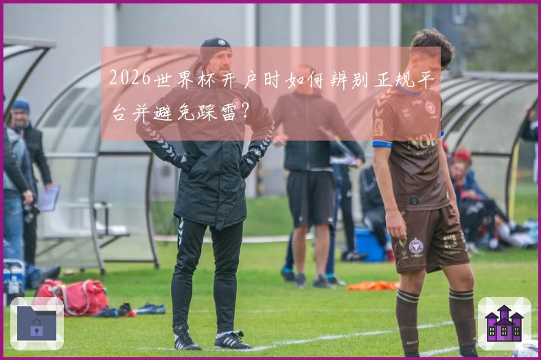 2026世界杯开户时如何辨别正规平台并避免踩雷？