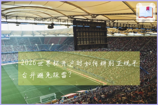 2026世界杯开户时如何辨别正规平台并避免踩雷？